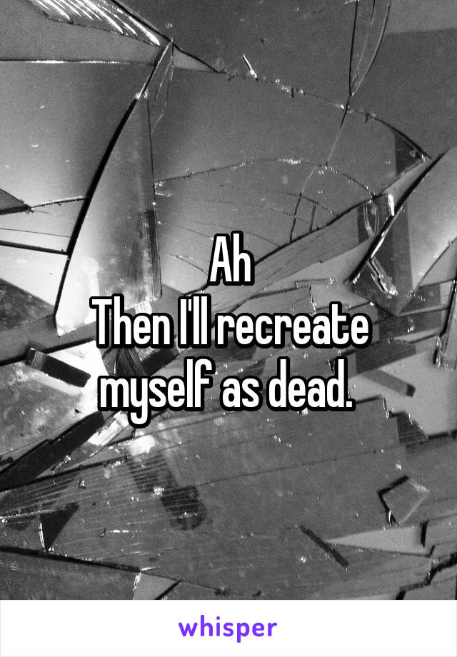 Ah
Then I'll recreate myself as dead. 