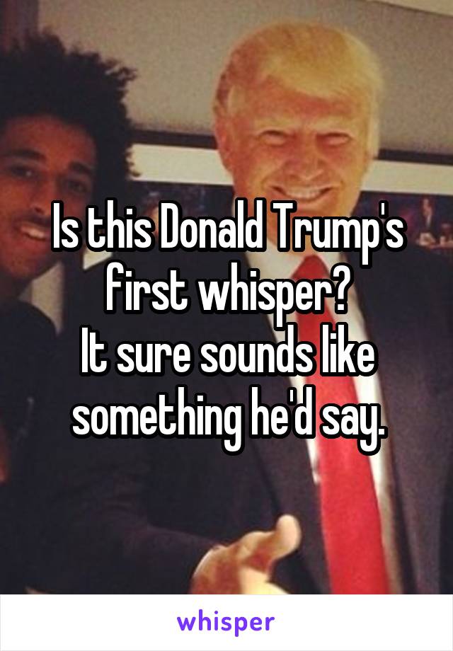 Is this Donald Trump's first whisper?
It sure sounds like something he'd say.