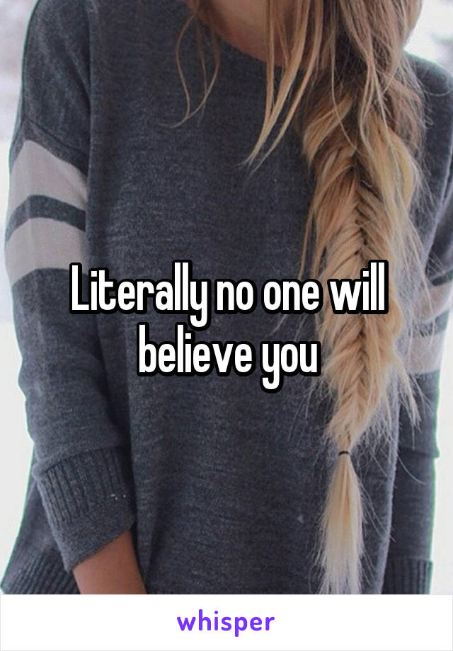 Literally no one will believe you