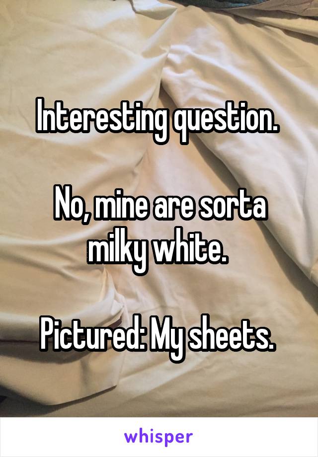 Interesting question. 

No, mine are sorta milky white. 

Pictured: My sheets. 