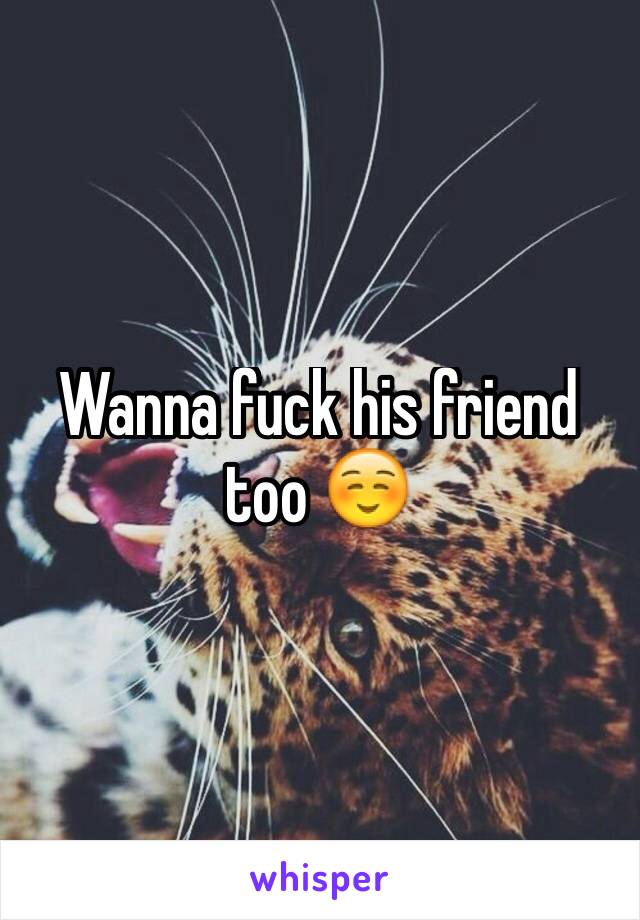 Wanna fuck his friend too ☺️