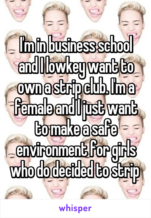 I'm in business school and I lowkey want to own a strip club. I'm a female and I just want to make a safe environment for girls who do decided to strip 