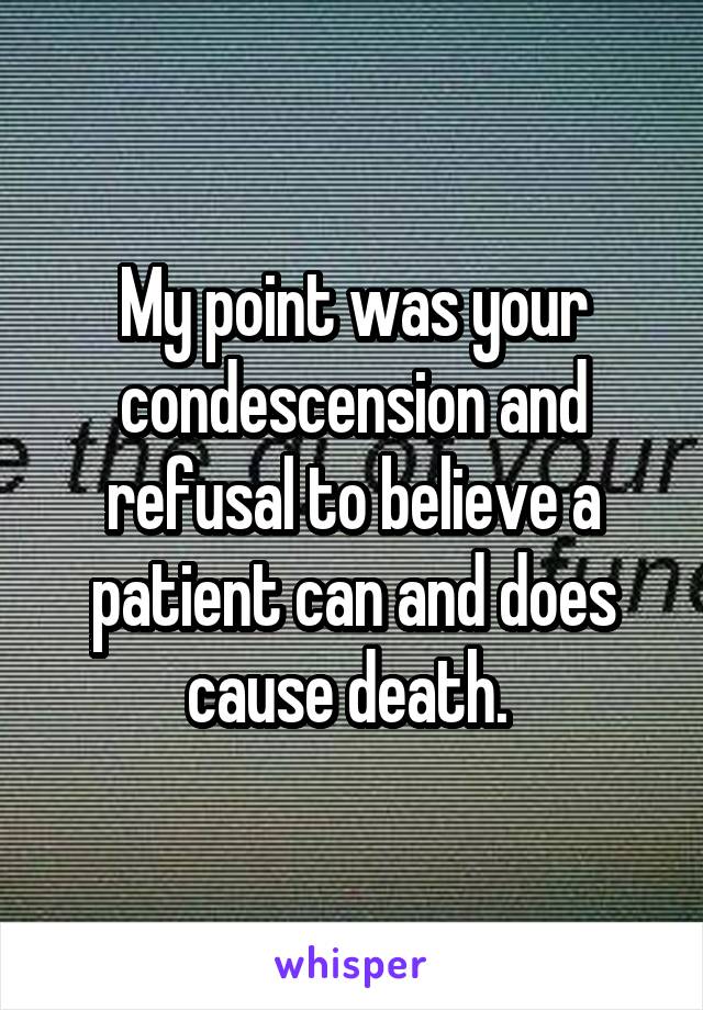 My point was your condescension and refusal to believe a patient can and does cause death. 