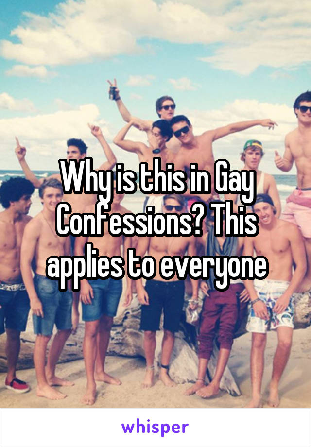Why is this in Gay Confessions? This applies to everyone
