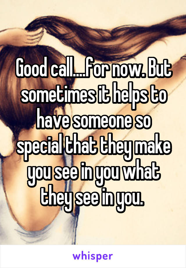 Good call....for now. But sometimes it helps to have someone so special that they make you see in you what they see in you. 