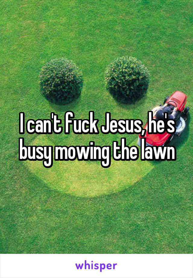 I can't fuck Jesus, he's busy mowing the lawn