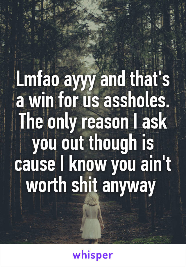 Lmfao ayyy and that's a win for us assholes. The only reason I ask you out though is cause I know you ain't worth shit anyway 