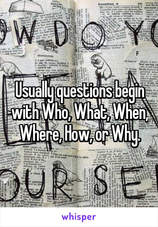 Usually questions begin with Who, What, When, Where, How, or Why.