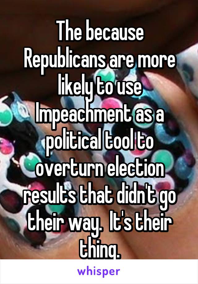 The because Republicans are more likely to use Impeachment as a political tool to overturn election results that didn't go their way.  It's their thing.