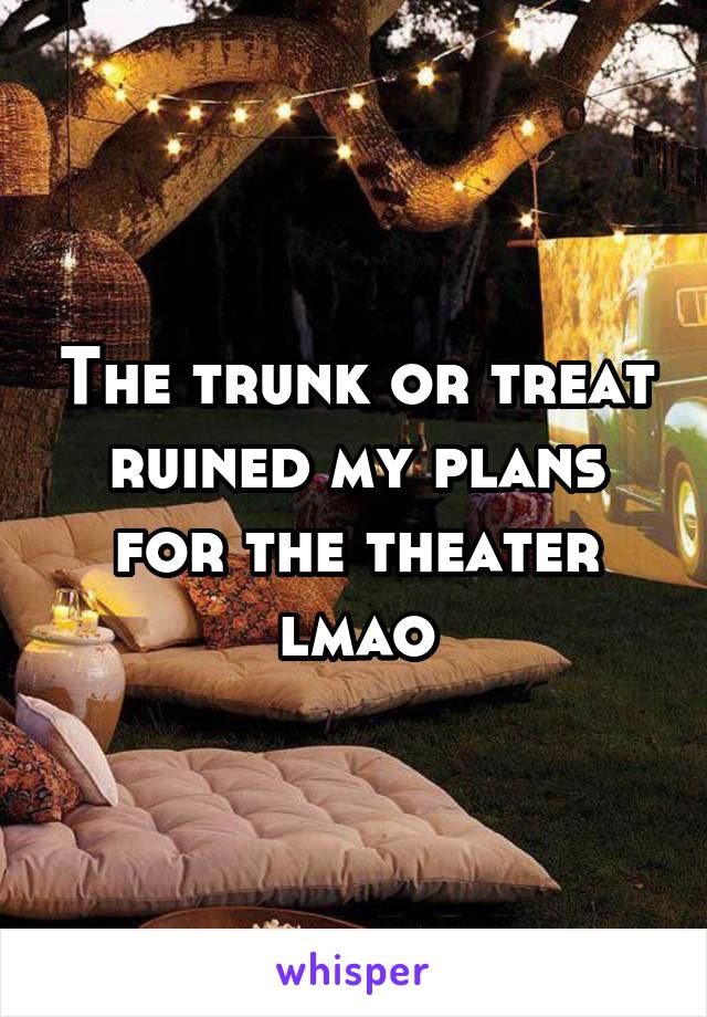 The trunk or treat ruined my plans for the theater lmao