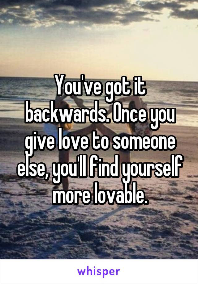 You've got it backwards. Once you give love to someone else, you'll find yourself more lovable.