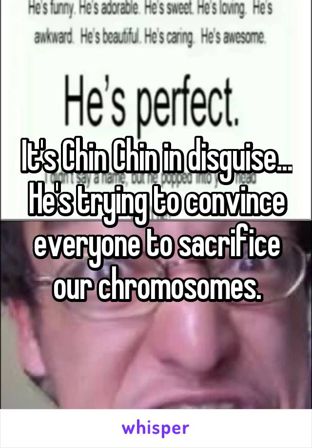It's Chin Chin in disguise... He's trying to convince everyone to sacrifice our chromosomes.
