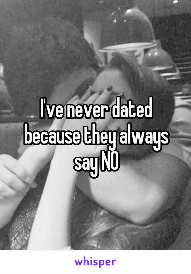I've never dated because they always say NO