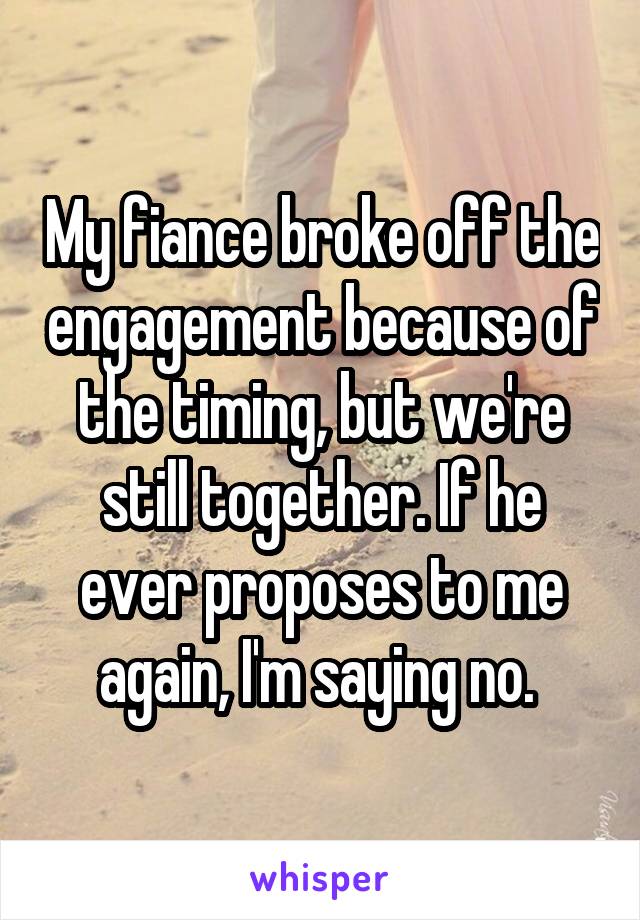 My fiance broke off the engagement because of the timing, but we're still together. If he ever proposes to me again, I'm saying no. 