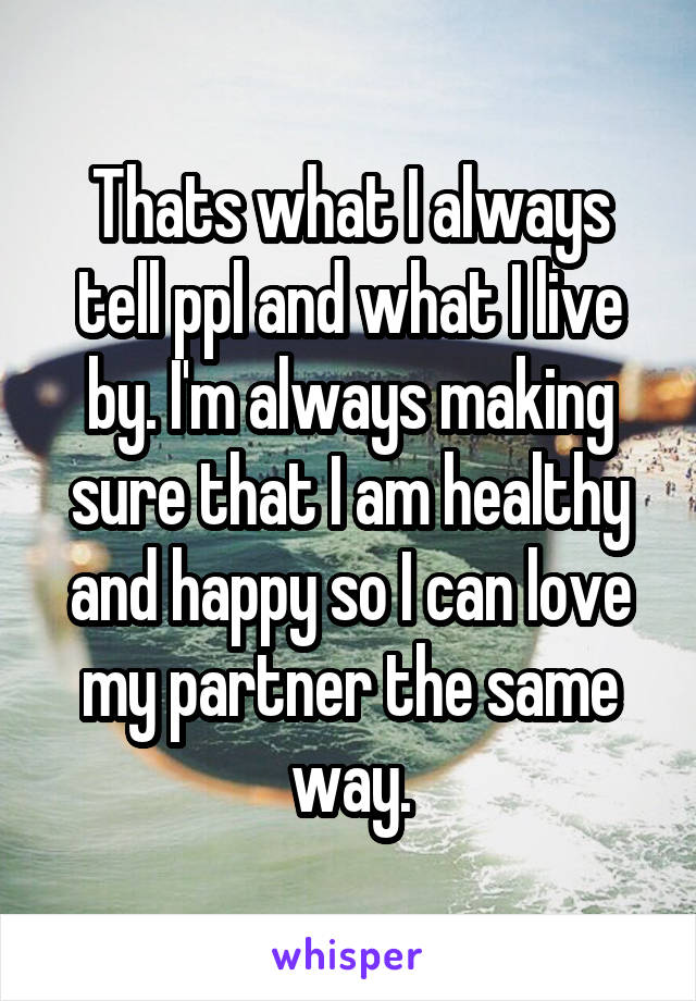 Thats what I always tell ppl and what I live by. I'm always making sure that I am healthy and happy so I can love my partner the same way.