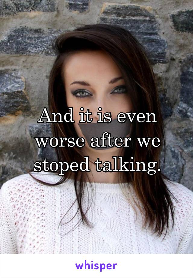 And it is even worse after we stoped talking.