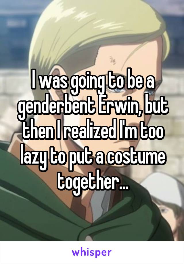 I was going to be a genderbent Erwin, but then I realized I'm too lazy to put a costume together...