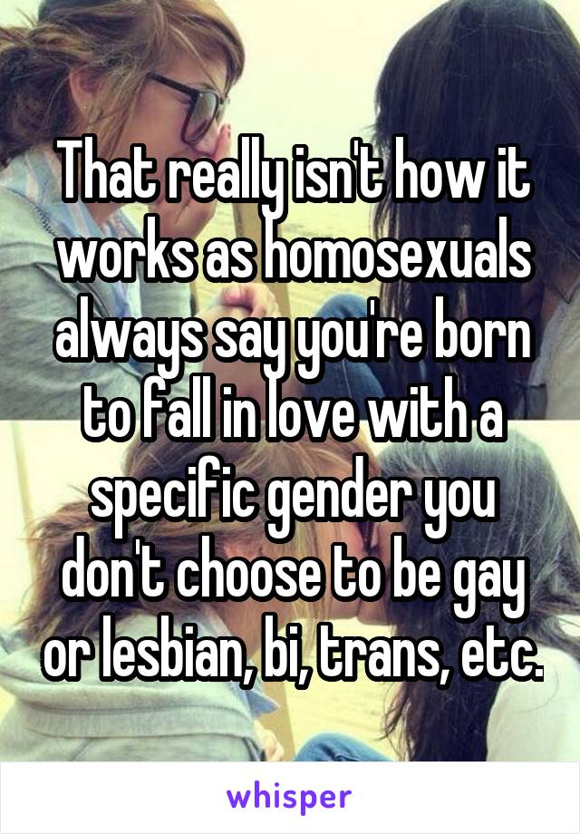 That really isn't how it works as homosexuals always say you're born to fall in love with a specific gender you don't choose to be gay or lesbian, bi, trans, etc.