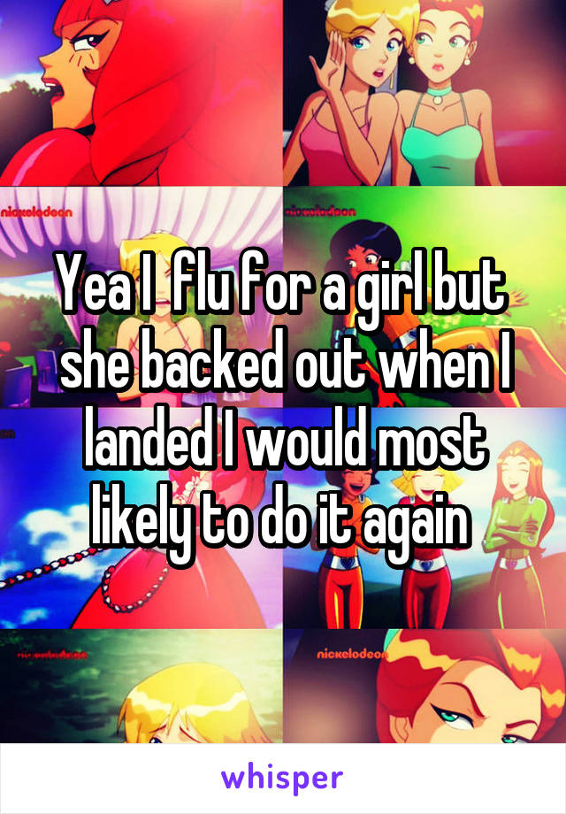 Yea I  flu for a girl but  she backed out when I landed I would most likely to do it again 