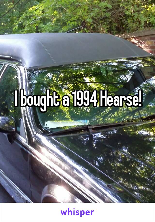 I bought a 1994 Hearse!
