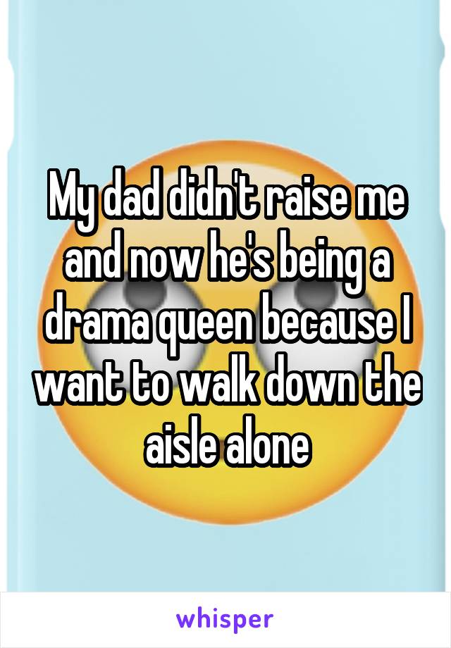 My dad didn't raise me and now he's being a drama queen because I want to walk down the aisle alone