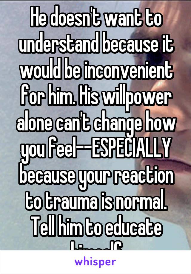 He doesn't want to understand because it would be inconvenient for him. His willpower alone can't change how you feel--ESPECIALLY because your reaction to trauma is normal. Tell him to educate himself