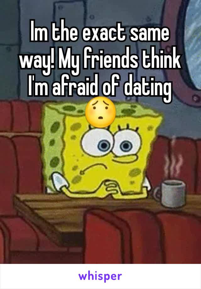 Im the exact same way! My friends think I'm afraid of dating 😯