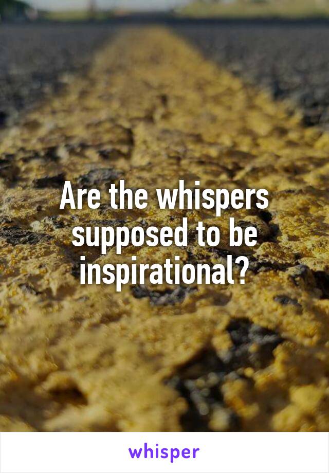 Are the whispers supposed to be inspirational?