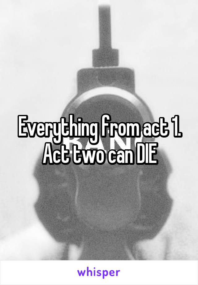 Everything from act 1. Act two can DIE