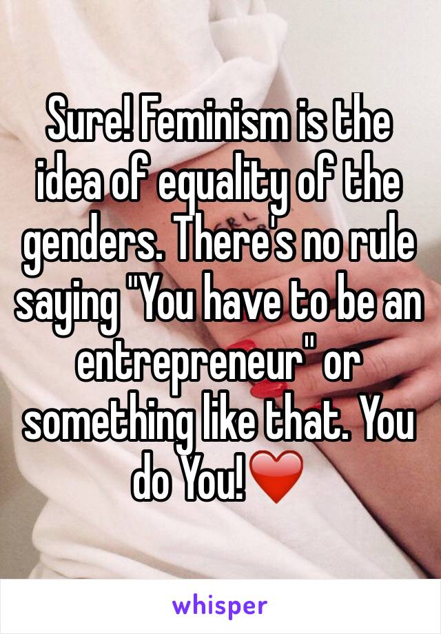 Sure! Feminism is the idea of equality of the genders. There's no rule saying "You have to be an entrepreneur" or something like that. You do You!❤️