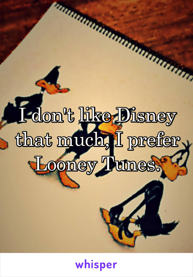 I don't like Disney that much, I prefer Looney Tunes.