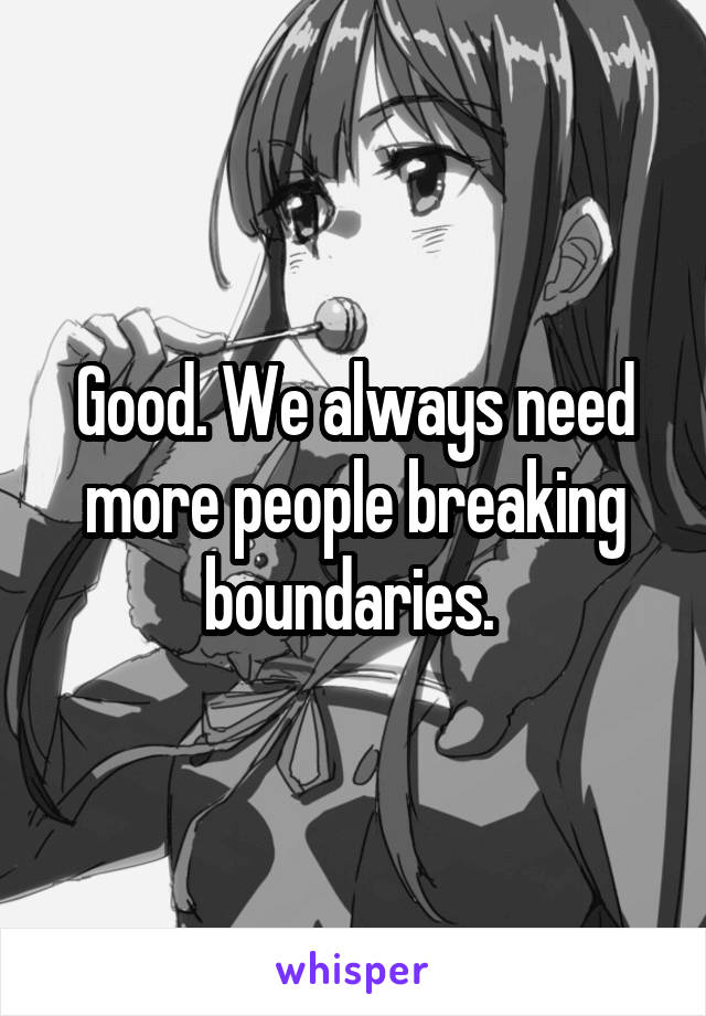 Good. We always need more people breaking boundaries. 