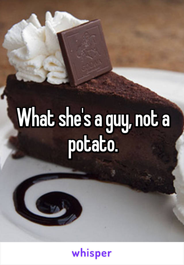 What she's a guy, not a potato.