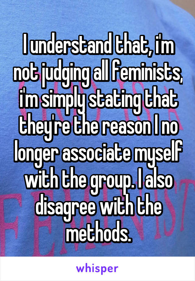 I understand that, i'm not judging all feminists, i'm simply stating that they're the reason I no longer associate myself with the group. I also disagree with the methods.