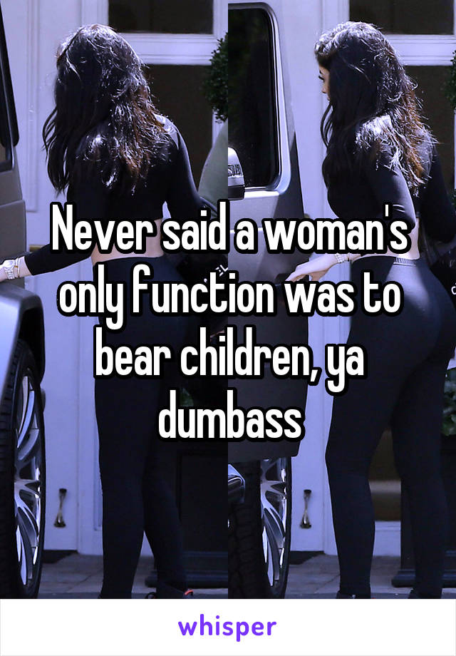 Never said a woman's only function was to bear children, ya dumbass