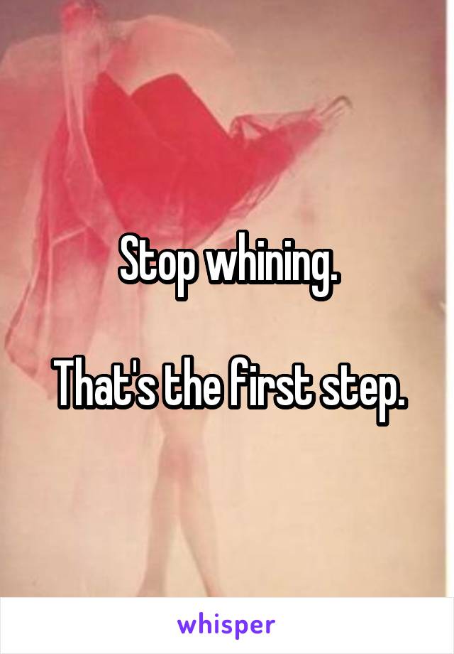 Stop whining.

That's the first step.