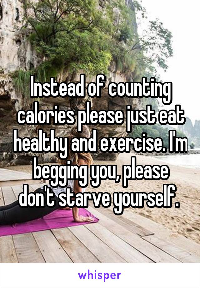 Instead of counting calories please just eat healthy and exercise. I'm begging you, please don't starve yourself. 