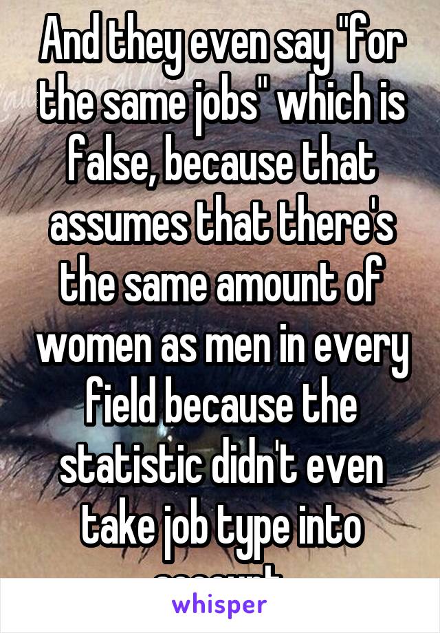 And they even say "for the same jobs" which is false, because that assumes that there's the same amount of women as men in every field because the statistic didn't even take job type into account.