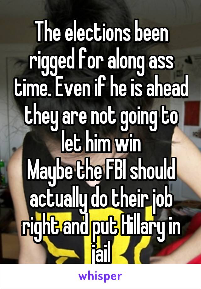 The elections been rigged for along ass time. Even if he is ahead they are not going to let him win
Maybe the FBI should actually do their job right and put Hillary in jail