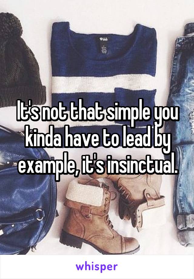 It's not that simple you kinda have to lead by example, it's insinctual.