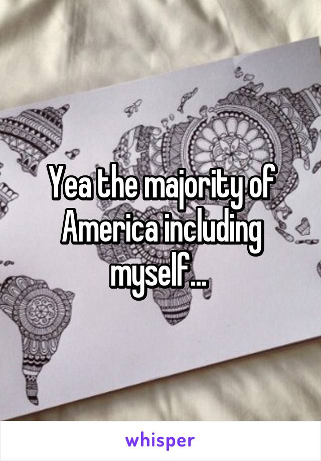 Yea the majority of America including myself... 