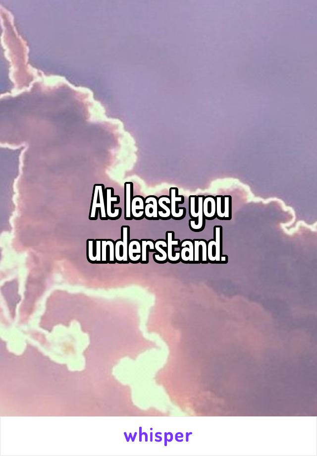 At least you understand. 