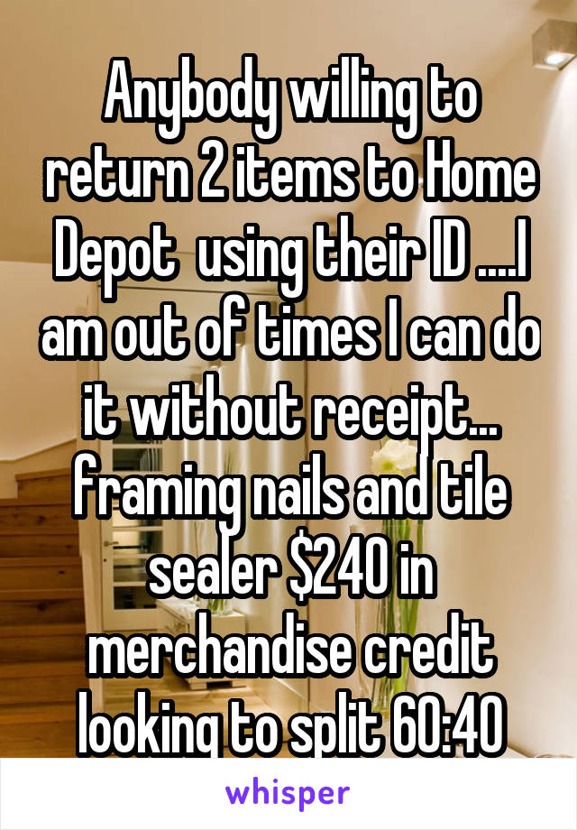 Anybody willing to return 2 items to Home Depot  using their ID ....I am out of times I can do it without receipt... framing nails and tile sealer $240 in merchandise credit looking to split 60:40