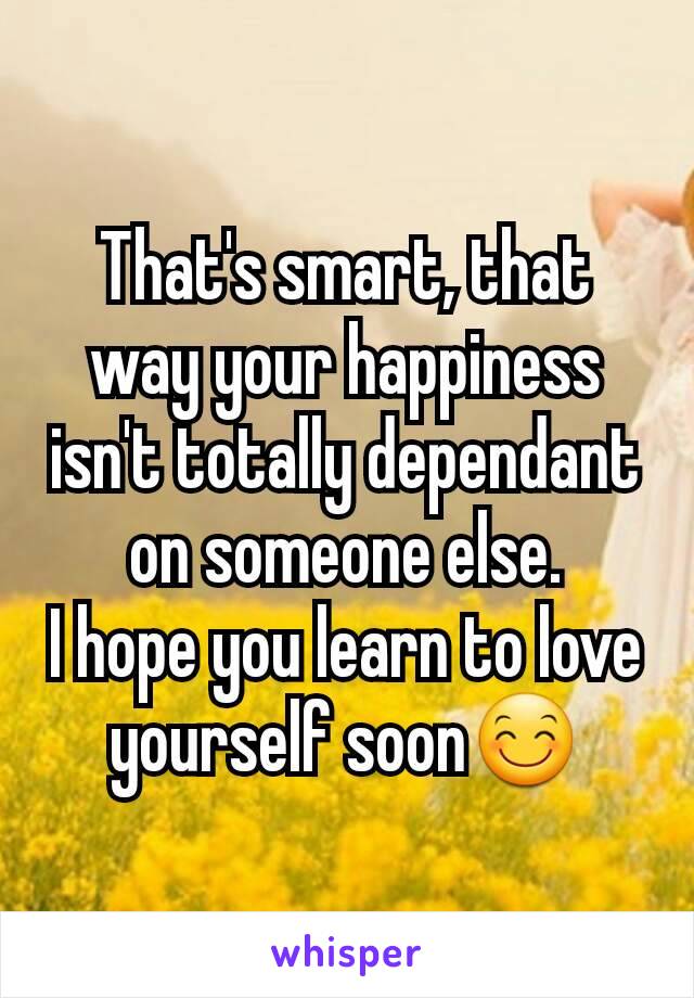 That's smart, that way your happiness isn't totally dependant on someone else.
I hope you learn to love yourself soon😊