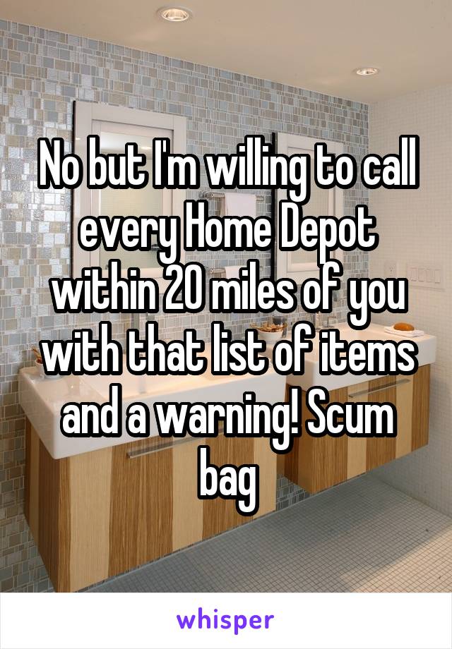 No but I'm willing to call every Home Depot within 20 miles of you with that list of items and a warning! Scum bag