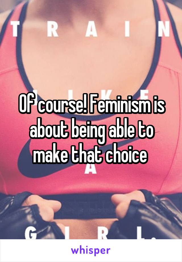 Of course! Feminism is about being able to make that choice 