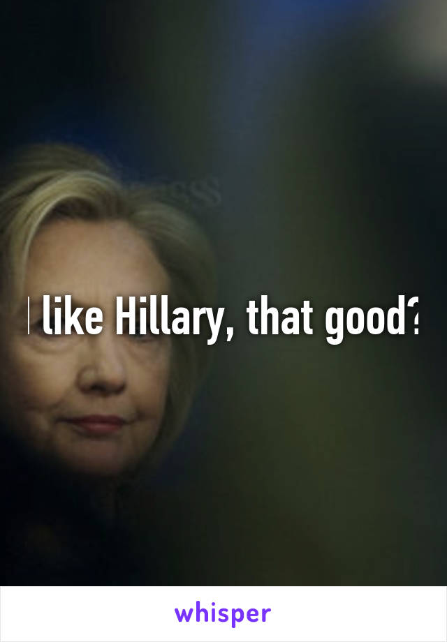 I like Hillary, that good?