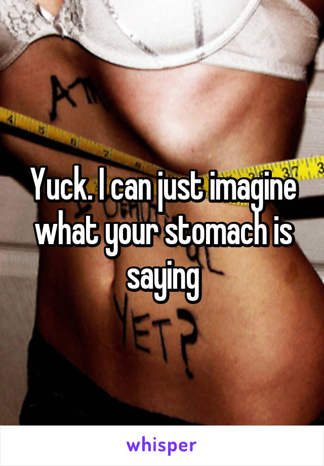 Yuck. I can just imagine what your stomach is saying