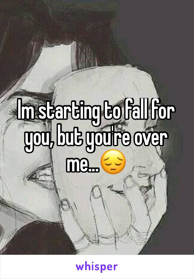 Im starting to fall for you, but you're over me...ðŸ˜”