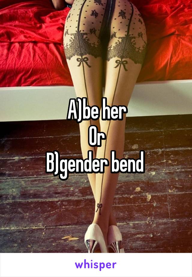 A)be her
Or
B)gender bend 